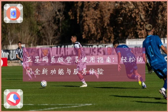 亚星网页版登录使用指南:轻松访问全新功能与服务体验