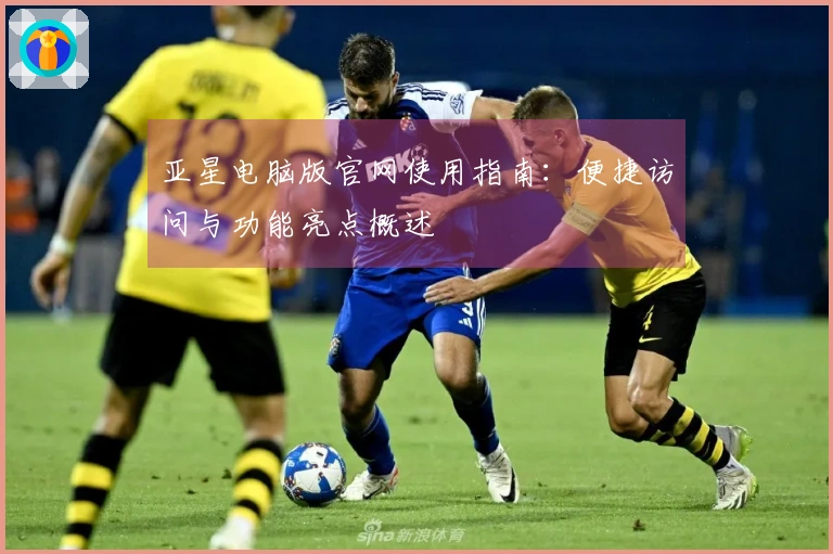 亚星电脑版官网使用指南：便捷访问与功能亮点概述