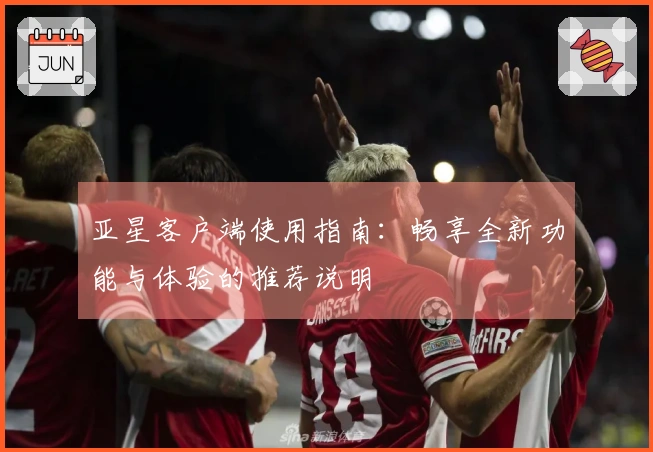 亚星客户端使用指南：畅享全新功能与体验的推荐说明