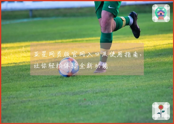 亚星网页版官网入口及使用指南，让你轻松体验全新功能