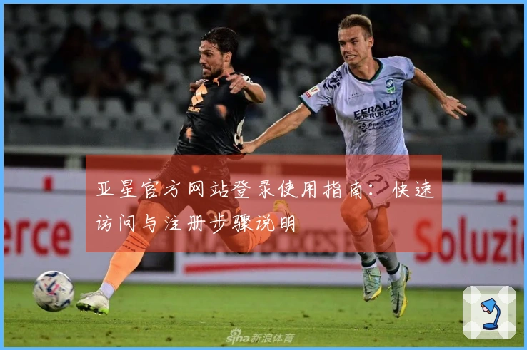 亚星官方网站登录使用指南:快速访问与注册步骤说明