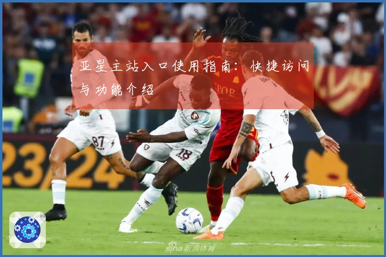 亚星主站入口使用指南：快捷访问与功能介绍