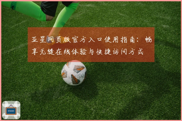 亚星网页版官方入口使用指南：畅享无缝在线体验与快捷访问方式
