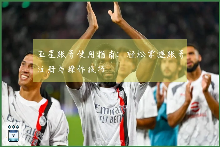 亚星账号使用指南：轻松掌握账号注册与操作技巧